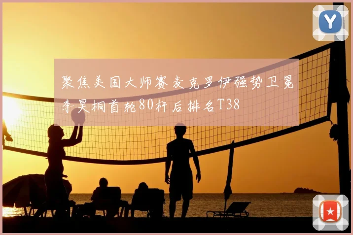 聚焦美国大师赛麦克罗伊强势卫冕李昊桐首轮80杆后排名T38