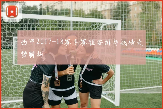 西甲2017-18赛季赛程安排与战绩走势解构