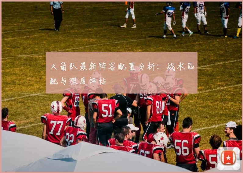 火箭队最新阵容配置分析：战术匹配与深度评估
