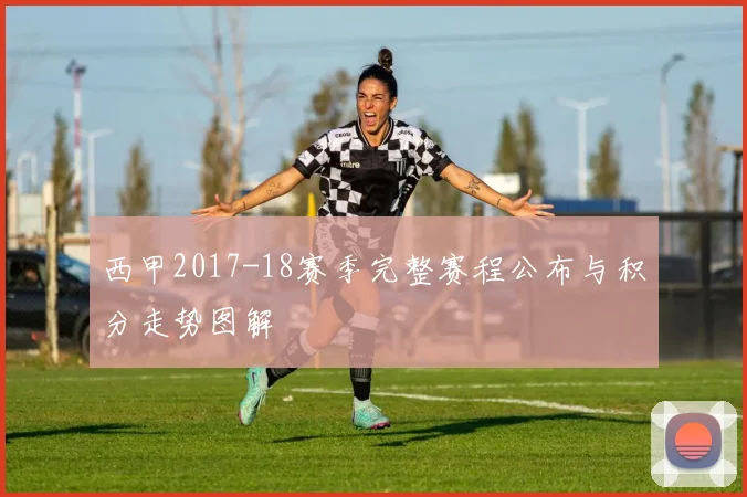 西甲2017-18赛季完整赛程公布与积分走势图解